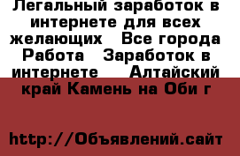 Легальный заработок в интернете для всех желающих - Все города Работа » Заработок в интернете   . Алтайский край,Камень-на-Оби г.